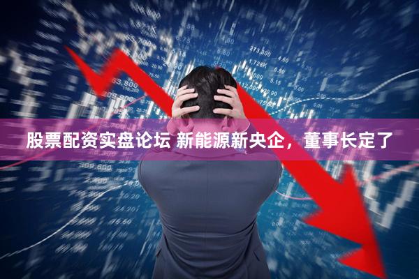 股票配资实盘论坛 新能源新央企，董事长定了